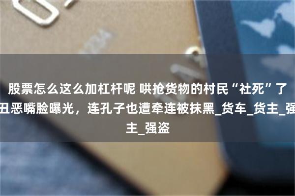 股票怎么这么加杠杆呢 哄抢货物的村民“社死”了！丑恶嘴脸曝光，连孔子也遭牵连被抹黑_货车_货主_强盗