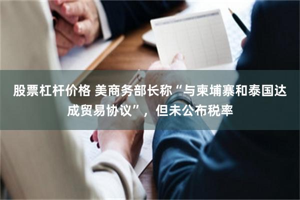 股票杠杆价格 美商务部长称“与柬埔寨和泰国达成贸易协议”，但未公布税率