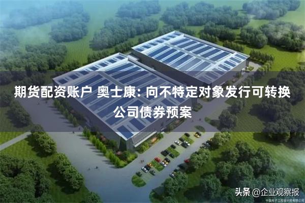 期货配资账户 奥士康: 向不特定对象发行可转换公司债券预案