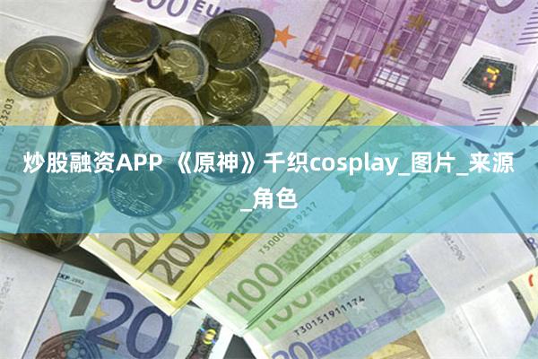 炒股融资APP 《原神》千织cosplay_图片_来源_角色