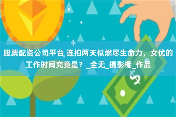 股票配资公司平台 连拍两天似燃尽生命力，女优的工作时间究竟是？_全无_摄影棚_作品