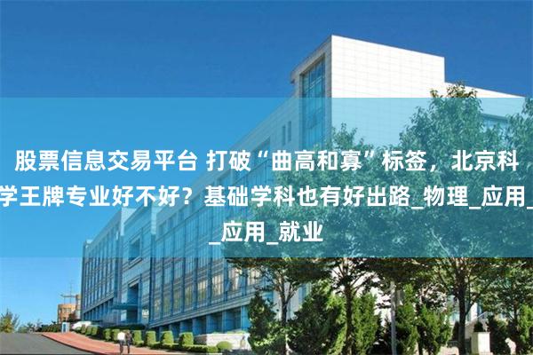 股票信息交易平台 打破“曲高和寡”标签，北京科技大学王牌专业好不好？基础学科也有好出路_物理_应用_就业