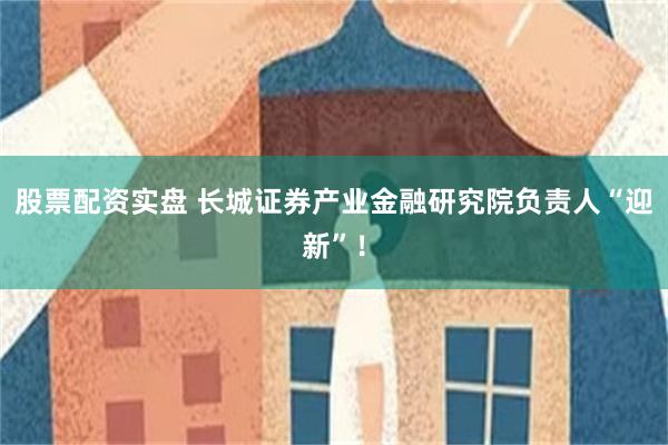股票配资实盘 长城证券产业金融研究院负责人“迎新”！