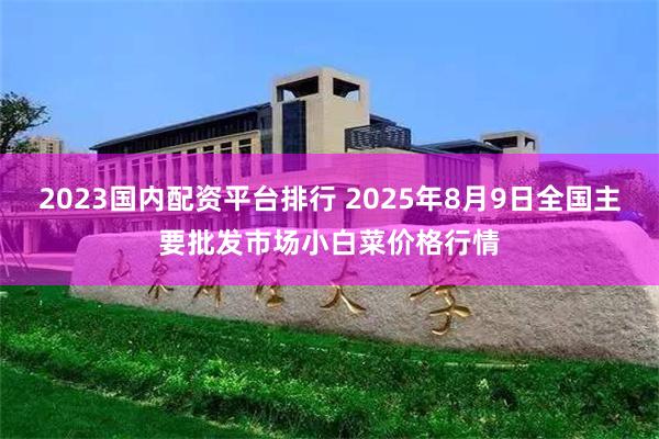 2023国内配资平台排行 2025年8月9日全国主要批发市场小白菜价格行情
