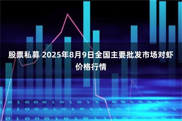 股票私募 2025年8月9日全国主要批发市场对虾价格行情