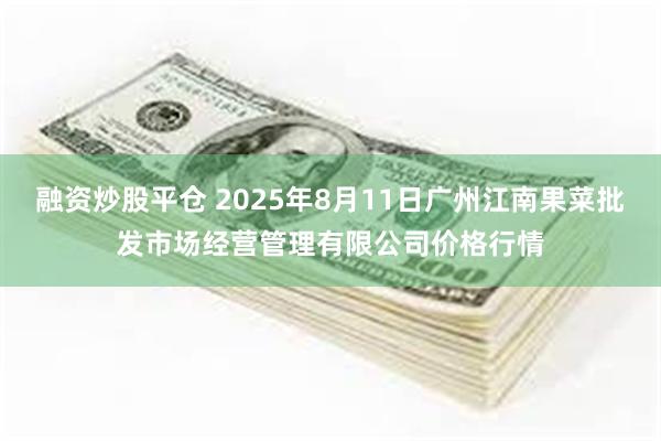 融资炒股平仓 2025年8月11日广州江南果菜批发市场经营管理有限公司价格行情