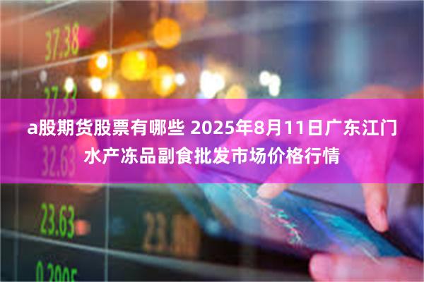a股期货股票有哪些 2025年8月11日广东江门水产冻品副食批发市场价格行情