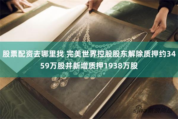 股票配资去哪里找 完美世界控股股东解除质押约3459万股并新增质押1938万股