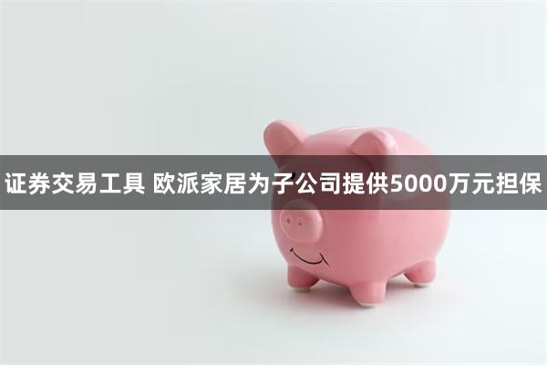 证券交易工具 欧派家居为子公司提供5000万元担保