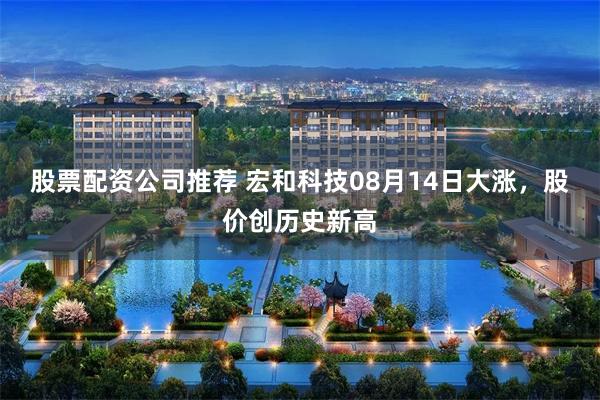 股票配资公司推荐 宏和科技08月14日大涨，股价创历史新高