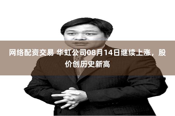 网络配资交易 华虹公司08月14日继续上涨，股价创历史新高