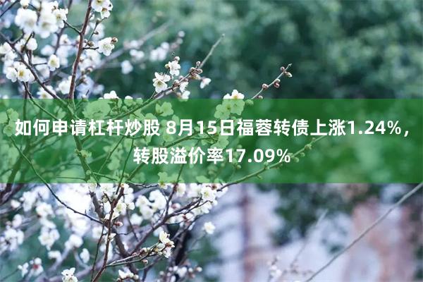 如何申请杠杆炒股 8月15日福蓉转债上涨1.24%，转股溢价率17.09%