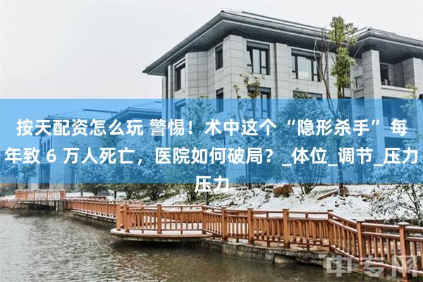 按天配资怎么玩 警惕！术中这个 “隐形杀手” 每年致 6 万人死亡，医院如何破局？_体位_调节_压力