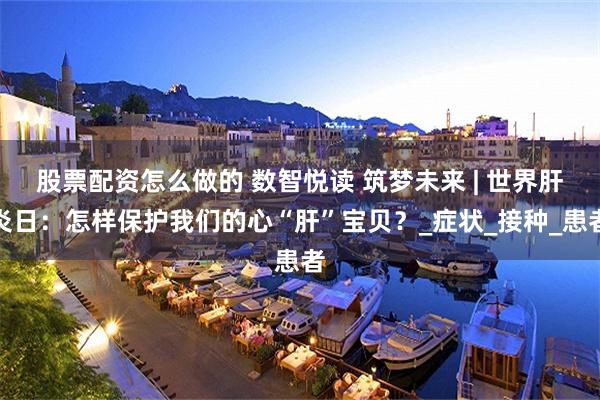 股票配资怎么做的 数智悦读 筑梦未来 | 世界肝炎日：怎样保护我们的心“肝”宝贝？_症状_接种_患者