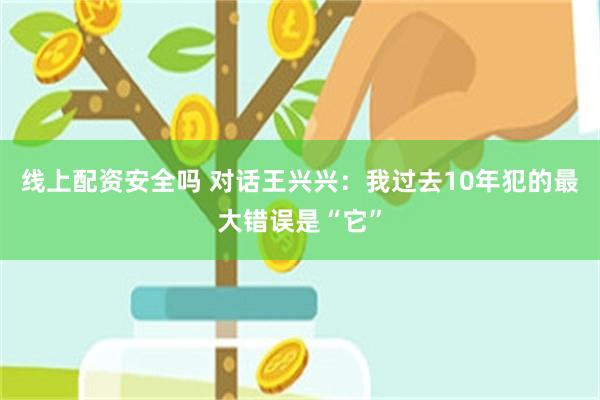 线上配资安全吗 对话王兴兴：我过去10年犯的最大错误是“它”