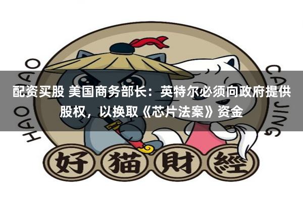 配资买股 美国商务部长：英特尔必须向政府提供股权，以换取《芯片法案》资金