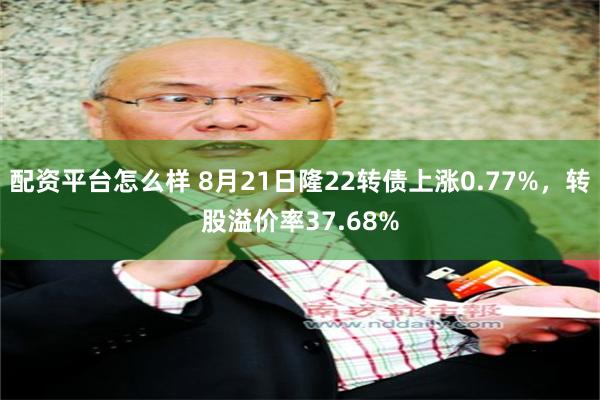 配资平台怎么样 8月21日隆22转债上涨0.77%，转股溢价率37.68%