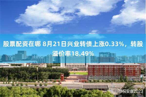 股票配资在哪 8月21日兴业转债上涨0.33%，转股溢价率18.49%
