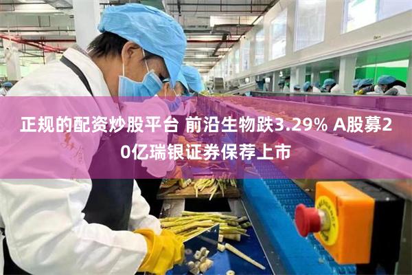 正规的配资炒股平台 前沿生物跌3.29% A股募20亿瑞银证券保荐上市
