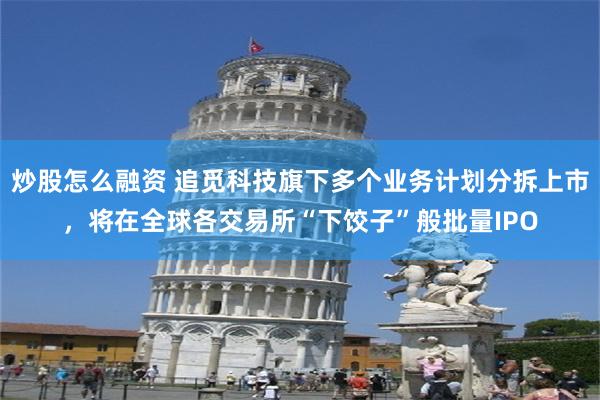 炒股怎么融资 追觅科技旗下多个业务计划分拆上市，将在全球各交易所“下饺子”般批量IPO