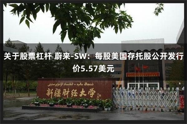 关于股票杠杆 蔚来-SW：每股美国存托股公开发行价5.57美元