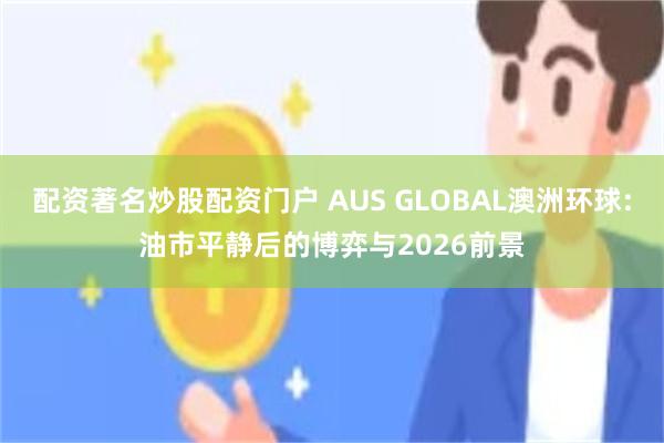 配资著名炒股配资门户 AUS GLOBAL澳洲环球:油市平静后的博弈与2026前景