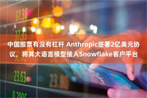 中国股票有没有杠杆 Anthropic签署2亿美元协议,将其大语言模型接入Snowflake客户平台