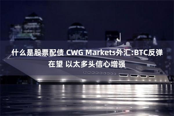 什么是股票配债 CWG Markets外汇:BTC反弹在望 以太多头信心增强