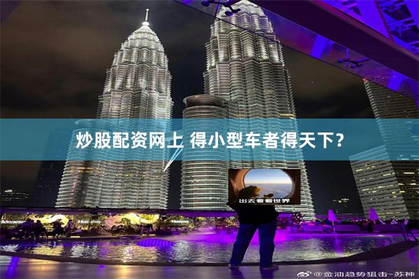 炒股配资网上 得小型车者得天下?